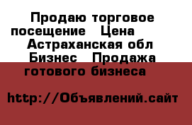 Продаю торговое посещение › Цена ­ 400 - Астраханская обл. Бизнес » Продажа готового бизнеса   